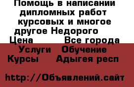 Помощь в написании дипломных работ, курсовых и многое другое.Недорого!!! › Цена ­ 300 - Все города Услуги » Обучение. Курсы   . Адыгея респ.